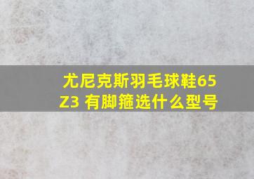 尤尼克斯羽毛球鞋65Z3 有脚箍选什么型号